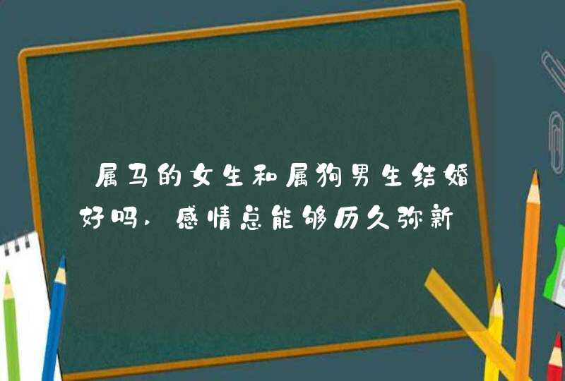 属马的女生和属狗男生结婚好吗,感情总能够历久弥新,第1张