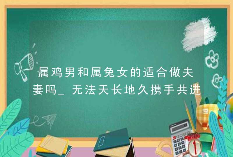 属鸡男和属兔女的适合做夫妻吗_无法天长地久携手共进,第1张