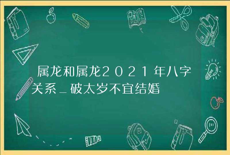 属龙和属龙2021年八字关系_破太岁不宜结婚,第1张