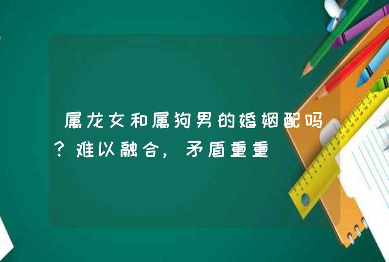 属龙女和属狗男的婚姻配吗?难以融合,矛盾重重,第1张