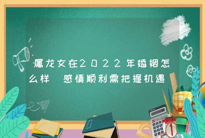 属龙女在2022年婚姻怎么样_感情顺利需把握机遇,第1张