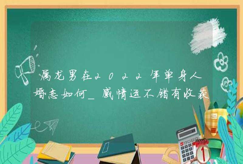 属龙男在2022年单身人婚恋如何_感情运不错有收获,第1张