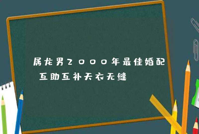 属龙男2000年最佳婚配_互助互补天衣无缝,第1张