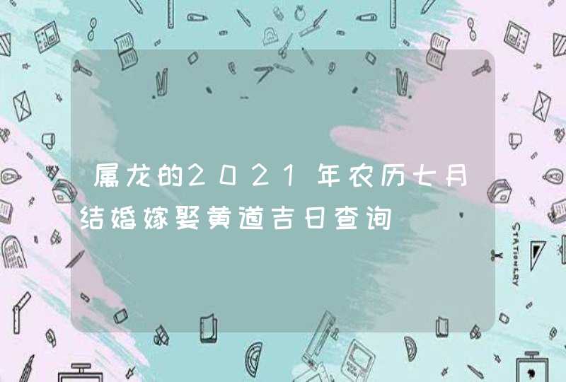 属龙的2021年农历七月结婚嫁娶黄道吉日查询,第1张