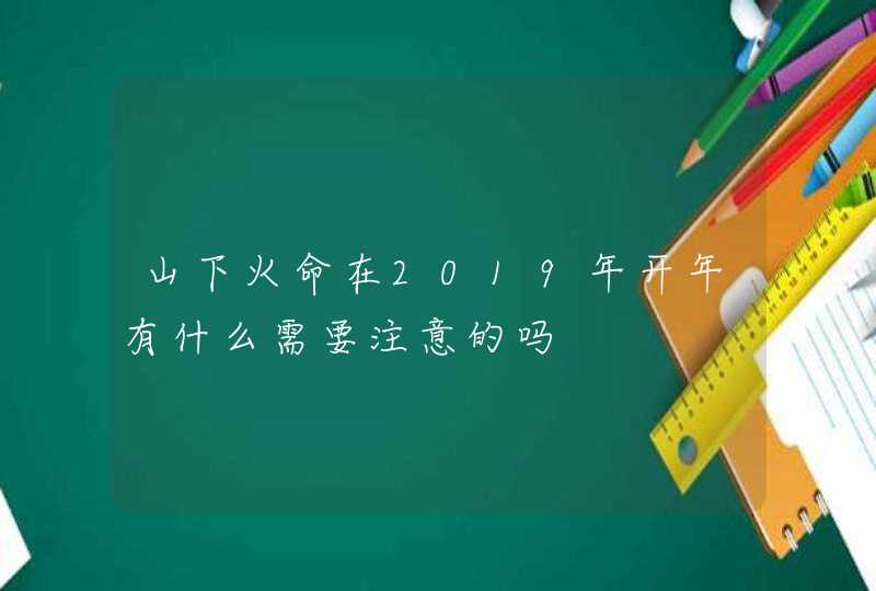 山下火命在2019年开年有什么需要注意的吗,第1张
