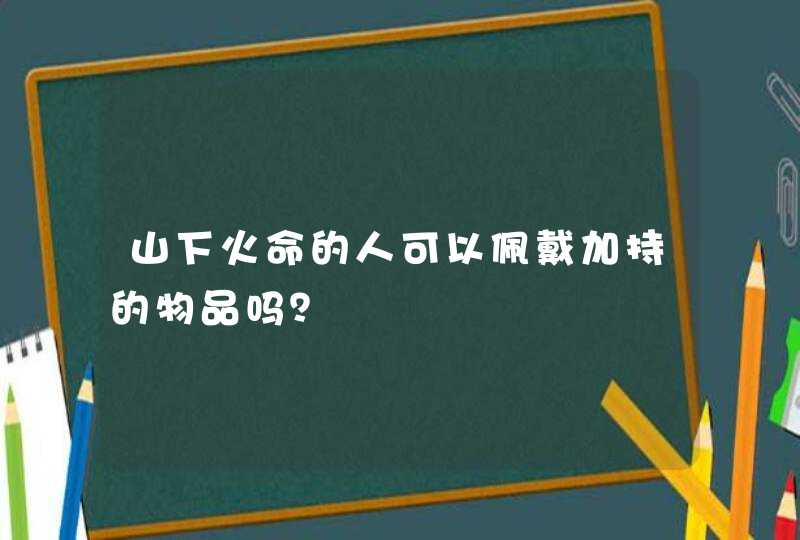 山下火命的人可以佩戴加持的物品吗？,第1张