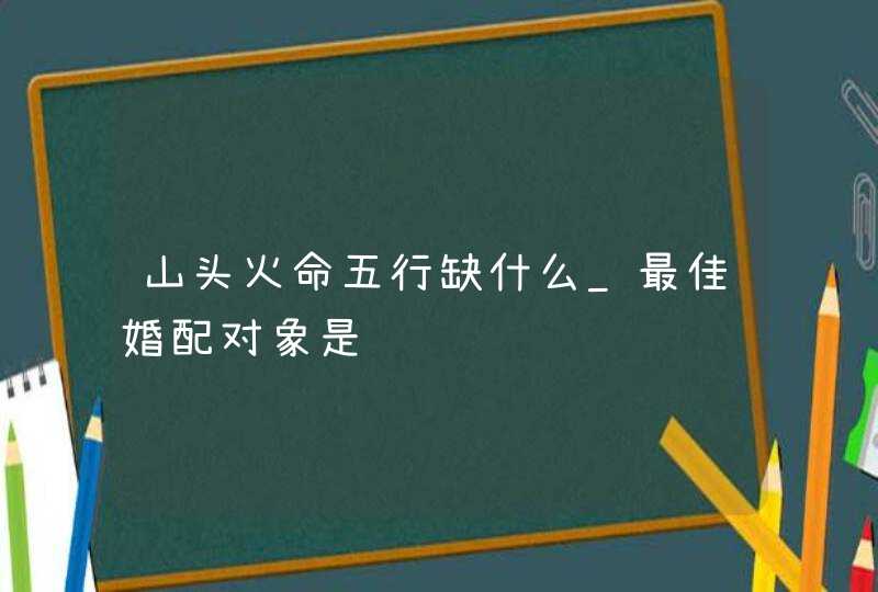 山头火命五行缺什么_最佳婚配对象是谁,第1张