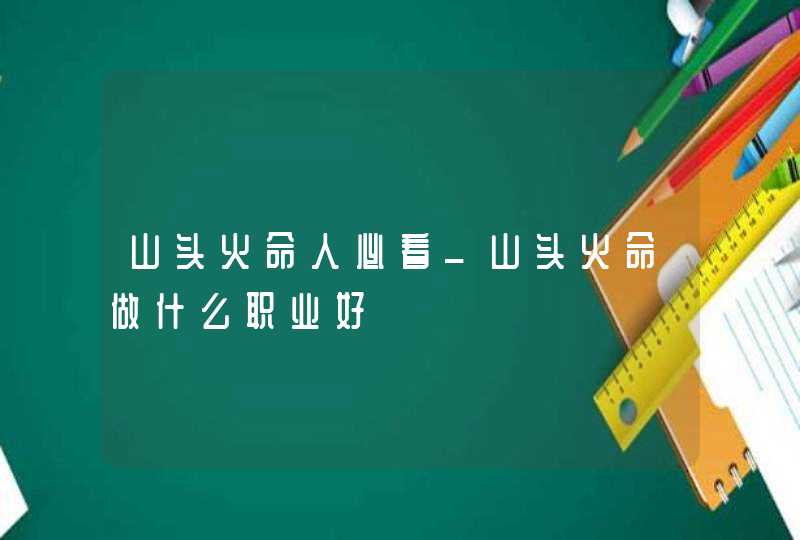 山头火命人必看_山头火命做什么职业好,第1张