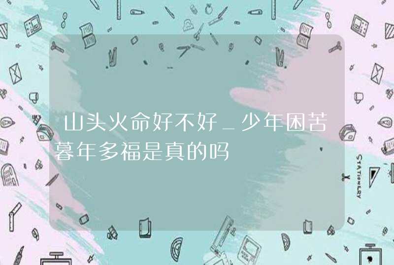山头火命好不好_少年困苦暮年多福是真的吗,第1张