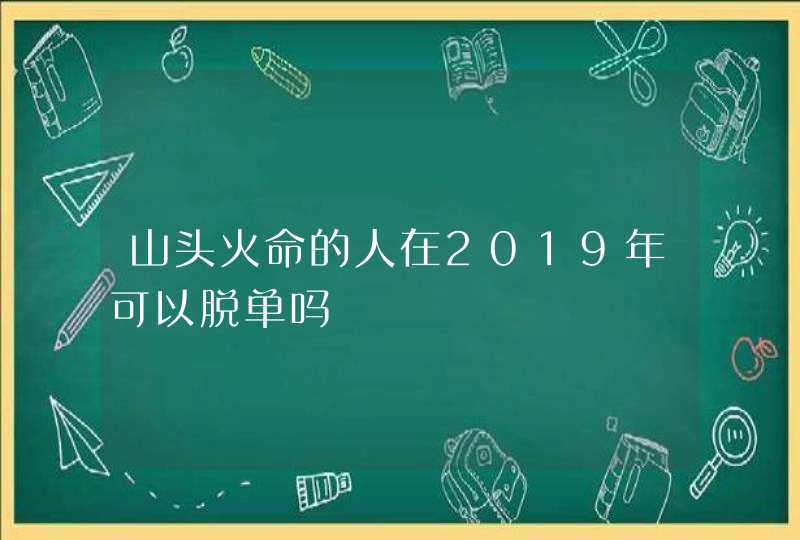 山头火命的人在2019年可以脱单吗,第1张