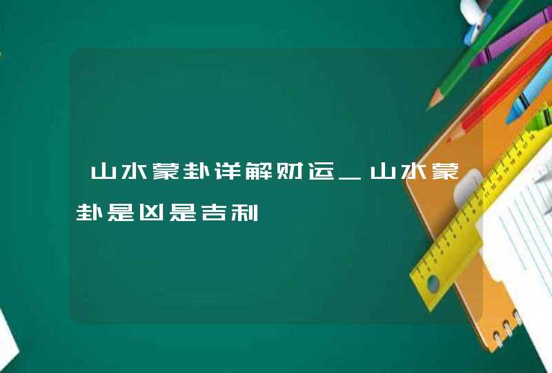 山水蒙卦详解财运_山水蒙卦是凶是吉利,第1张