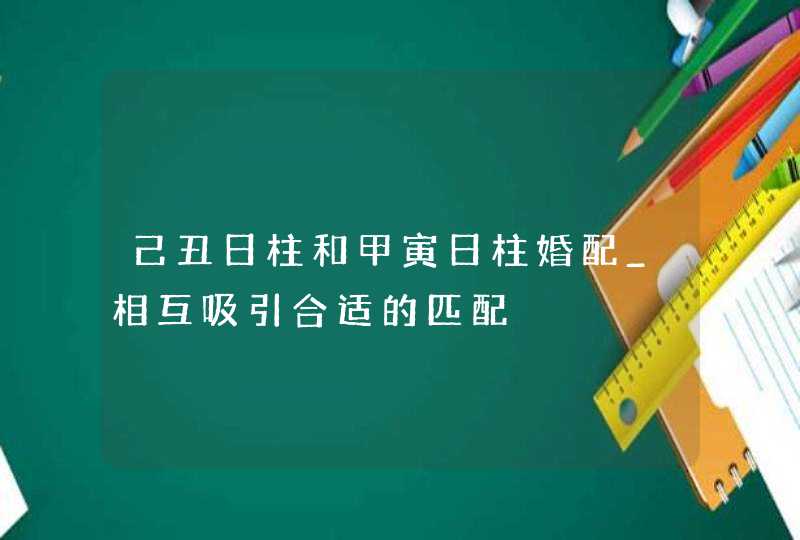 己丑日柱和甲寅日柱婚配_相互吸引合适的匹配,第1张