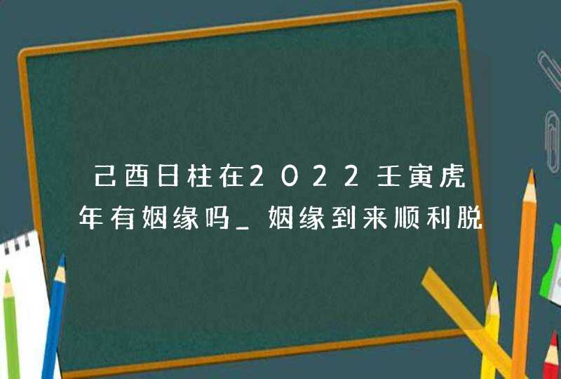 己酉日柱在2022壬寅虎年有姻缘吗_姻缘到来顺利脱单,第1张