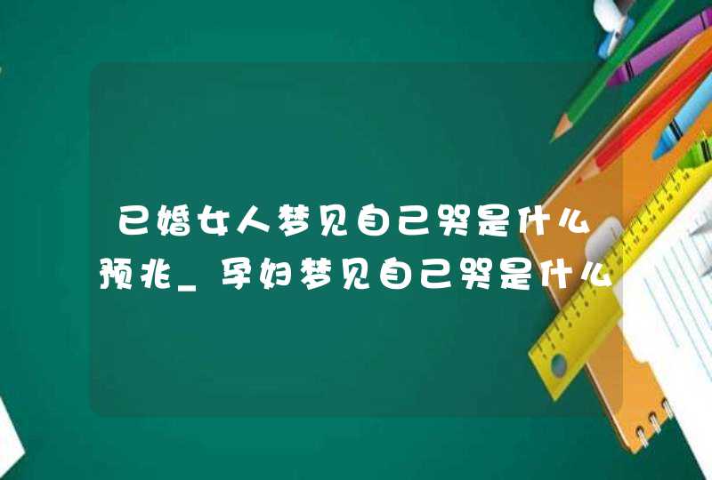 已婚女人梦见自己哭是什么预兆_孕妇梦见自己哭是什么预兆,第1张