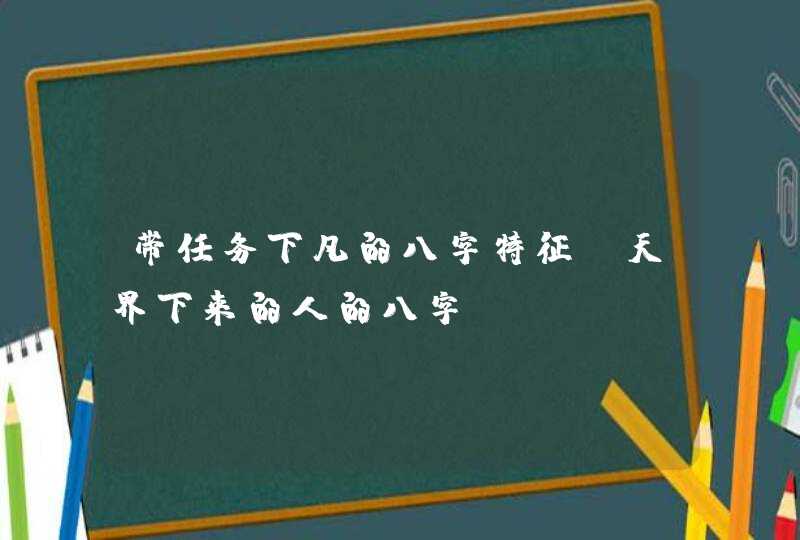 带任务下凡的八字特征_天界下来的人的八字,第1张