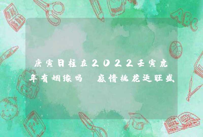 庚寅日柱在2022壬寅虎年有姻缘吗_感情桃花运旺盛,第1张