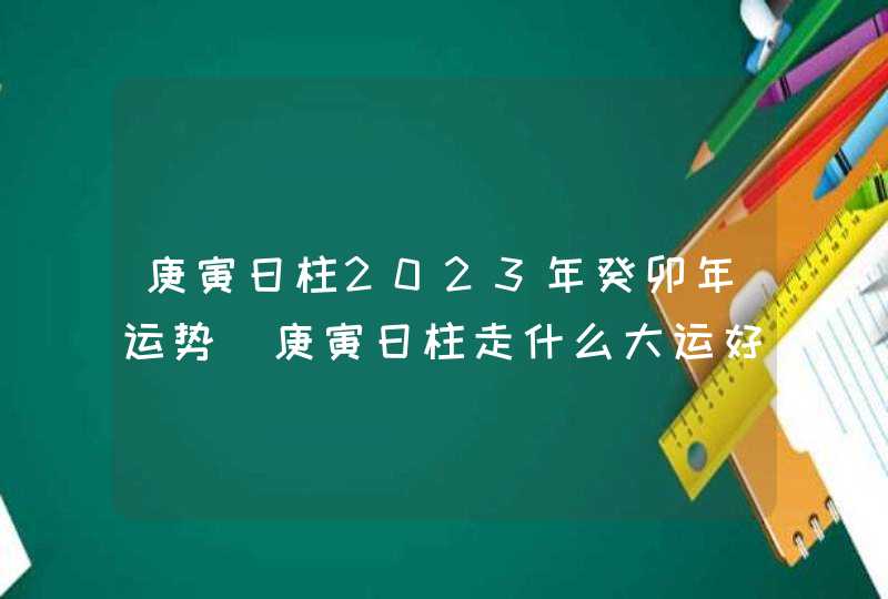 庚寅日柱2023年癸卯年运势_庚寅日柱走什么大运好,第1张