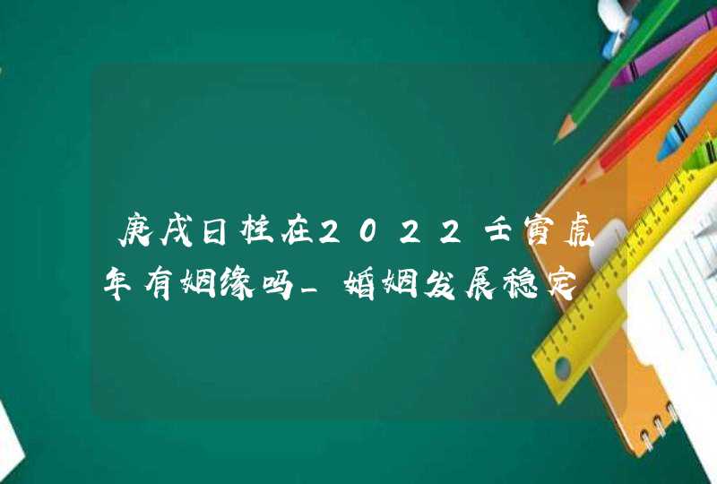 庚戌日柱在2022壬寅虎年有姻缘吗_婚姻发展稳定,第1张