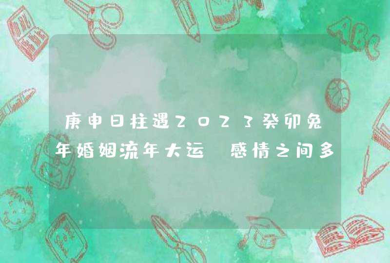 庚申日柱遇2023癸卯兔年婚姻流年大运_感情之间多沟通维系,第1张