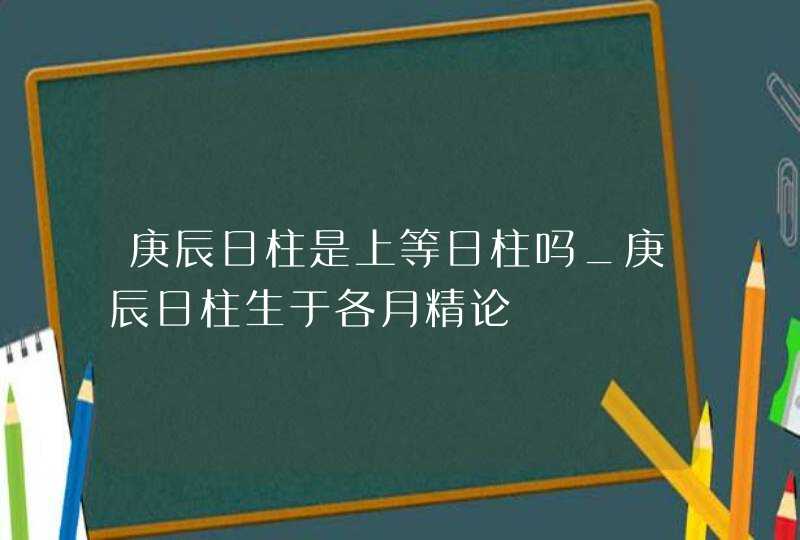 庚辰日柱是上等日柱吗_庚辰日柱生于各月精论,第1张