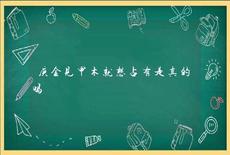 庚金见甲木就想占有是真的吗,第1张