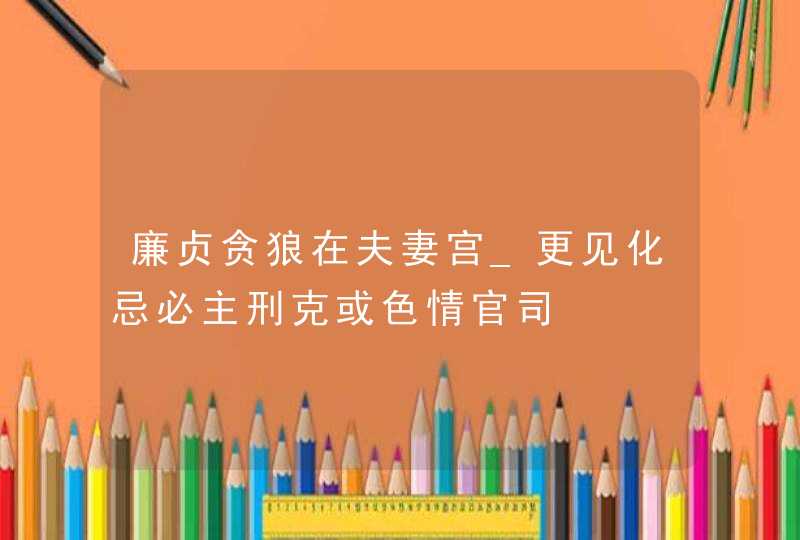 廉贞贪狼在夫妻宫_更见化忌必主刑克或色情官司,第1张