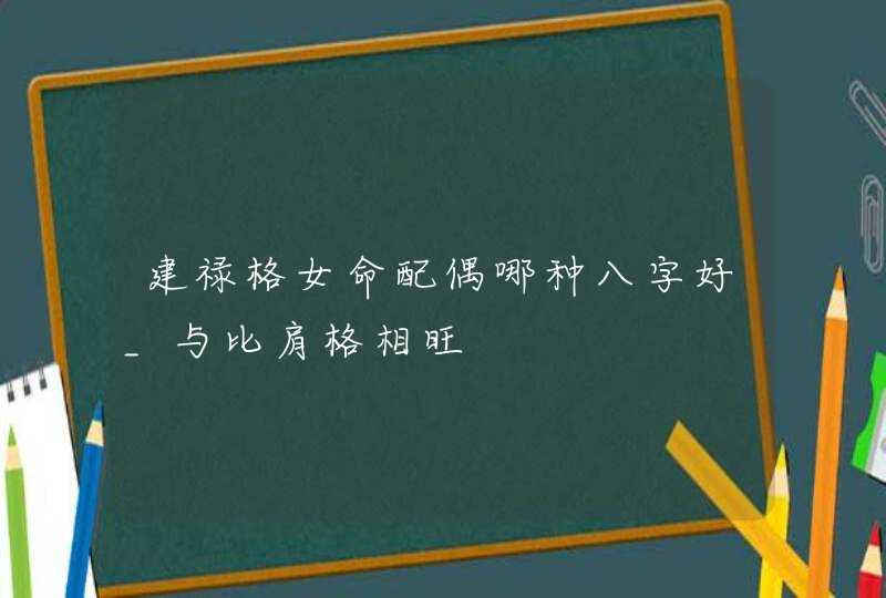 建禄格女命配偶哪种八字好_与比肩格相旺,第1张
