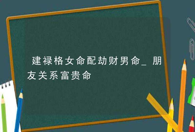 建禄格女命配劫财男命_朋友关系富贵命,第1张