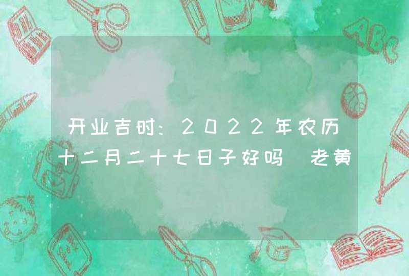 开业吉时:2022年农历十二月二十七日子好吗_老黄历宜开业吗,第1张