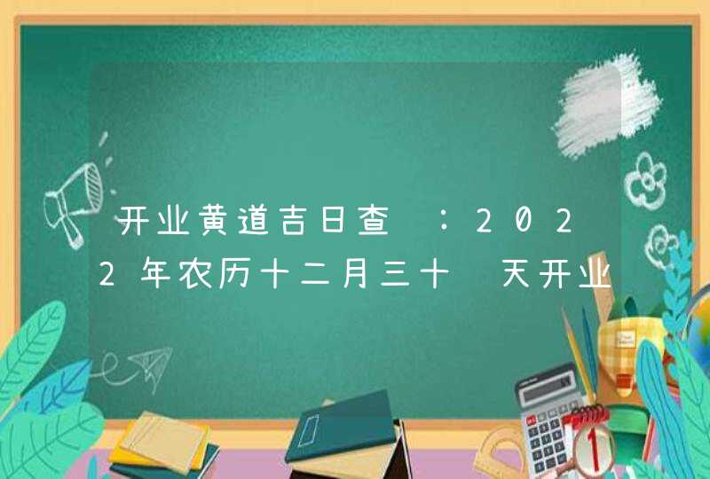 开业黄道吉日查询:2022年农历十二月三十这天开业好不好,第1张