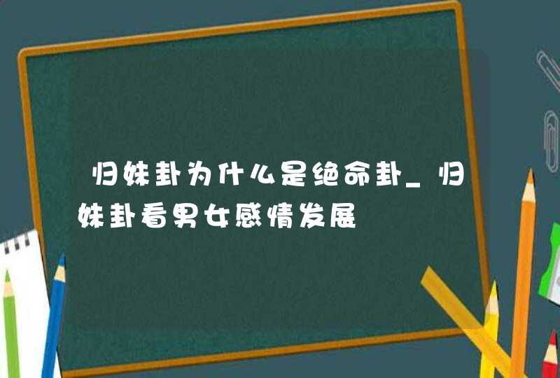 归妹卦为什么是绝命卦_归妹卦看男女感情发展,第1张