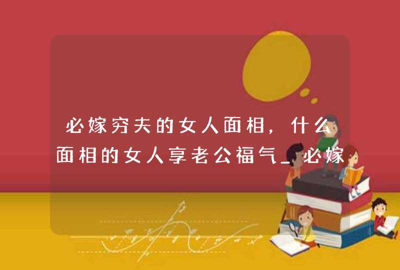 必嫁穷夫的女人面相，什么面相的女人享老公福气_必嫁穷夫的女人面相图片,第1张