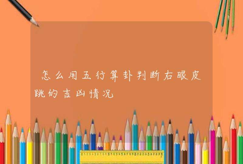 怎么用五行算卦判断右眼皮跳的吉凶情况,第1张