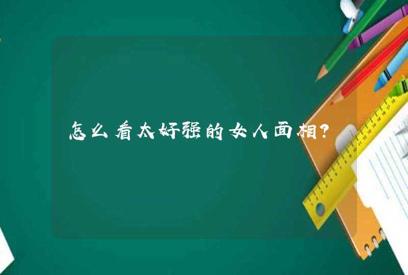 怎么看太好强的女人面相？,第1张