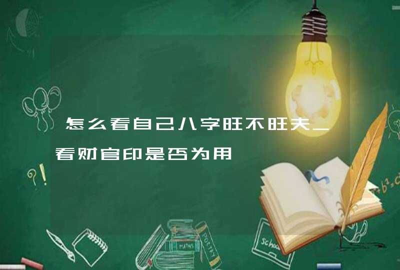 怎么看自己八字旺不旺夫_看财官印是否为用,第1张