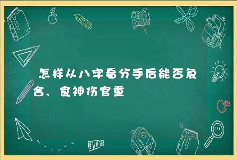 怎样从八字看分手后能否复合,食神伤官重,第1张