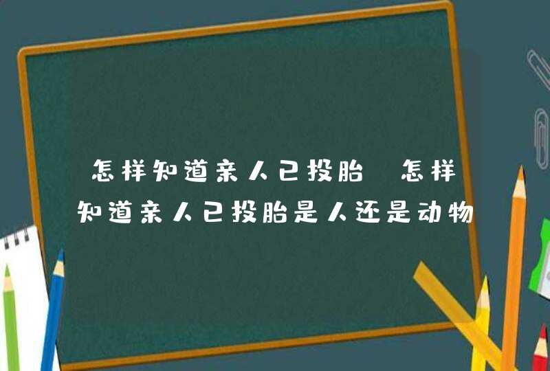 怎样知道亲人已投胎_怎样知道亲人已投胎是人还是动物,第1张