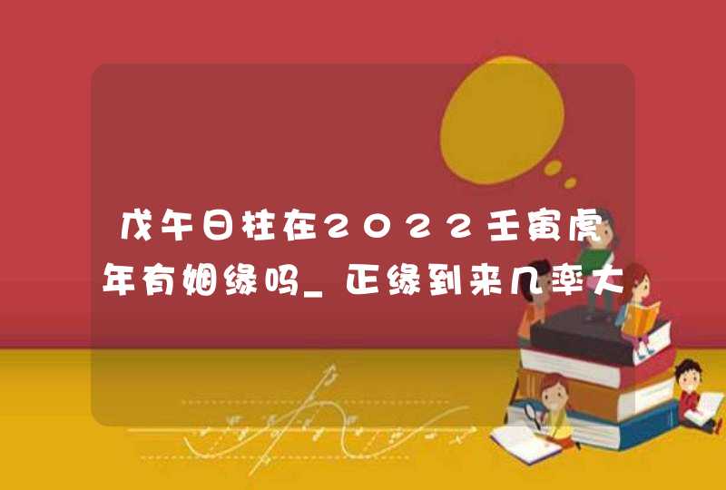 戊午日柱在2022壬寅虎年有姻缘吗_正缘到来几率大,第1张