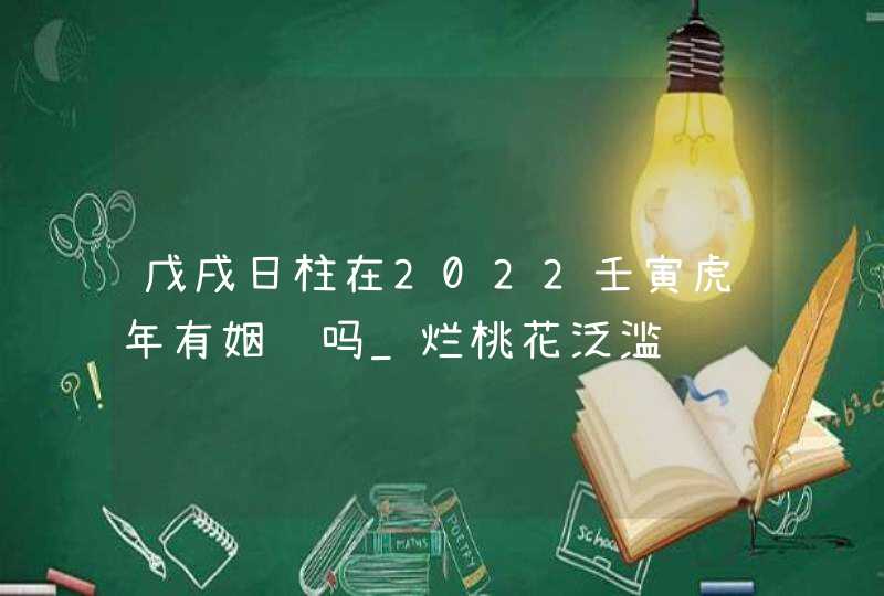 戊戌日柱在2022壬寅虎年有姻缘吗_烂桃花泛滥,第1张