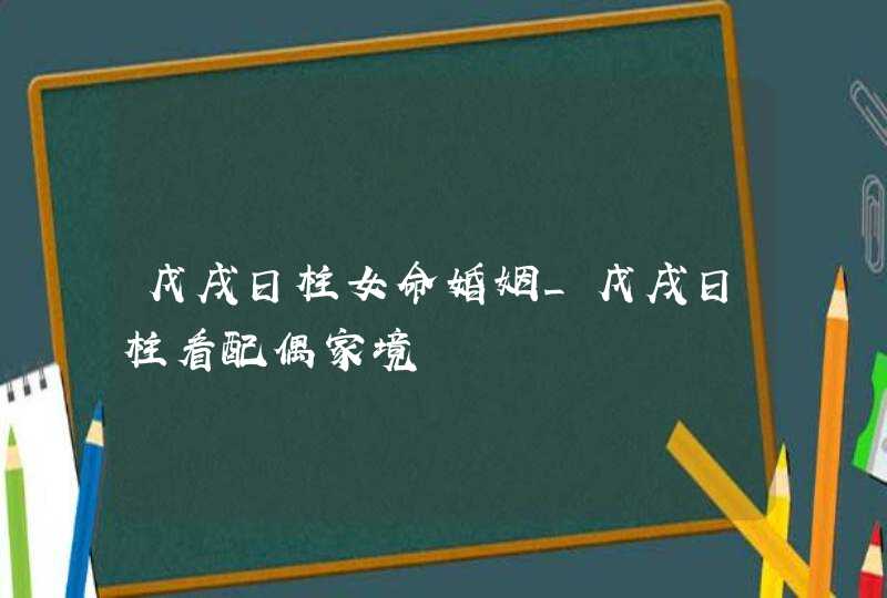 戊戌日柱女命婚姻_戊戌日柱看配偶家境,第1张