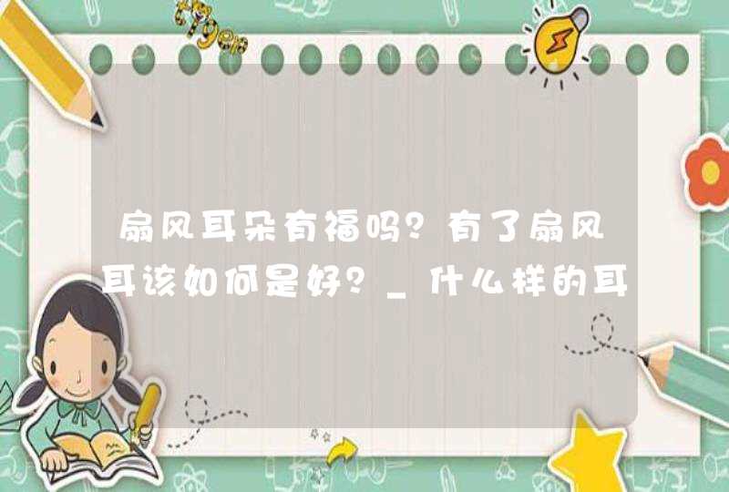 扇风耳朵有福吗？有了扇风耳该如何是好？_什么样的耳朵有福,第1张