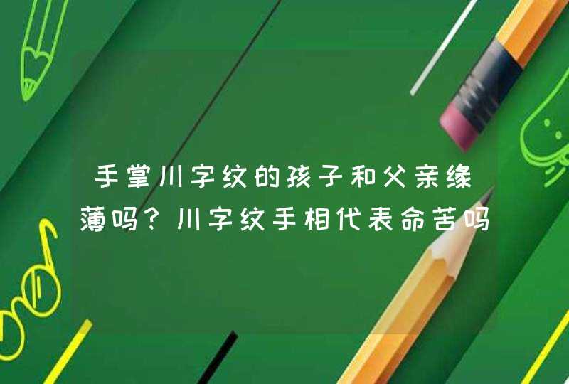 手掌川字纹的孩子和父亲缘薄吗？川字纹手相代表命苦吗_孩子的手掌乱纹特别多,第1张