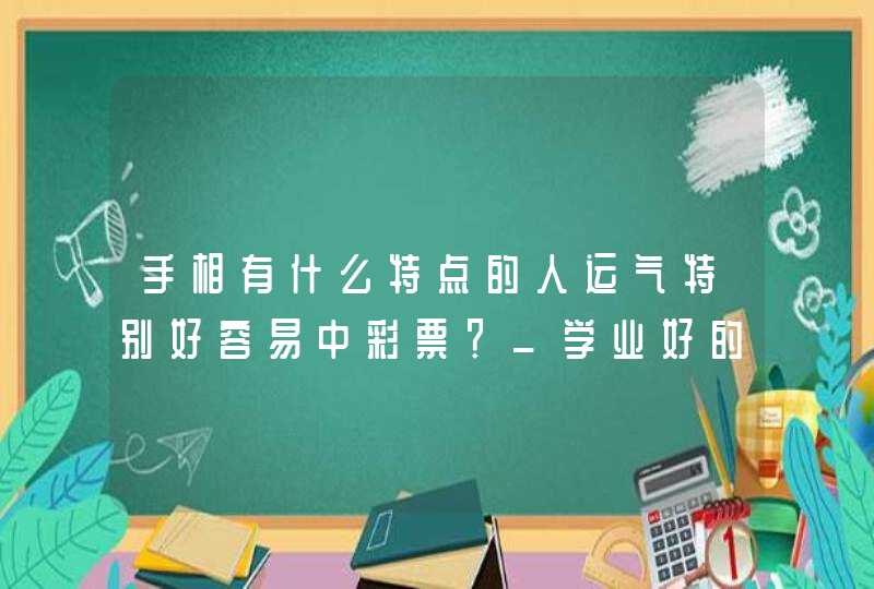 手相有什么特点的人运气特别好容易中彩票？_学业好的人手相都有什么特点,第1张