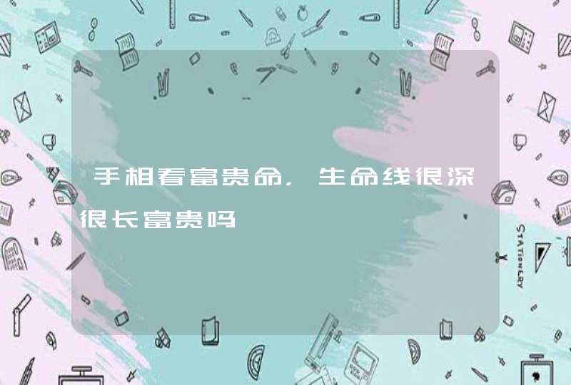手相看富贵命，生命线很深很长富贵吗,第1张