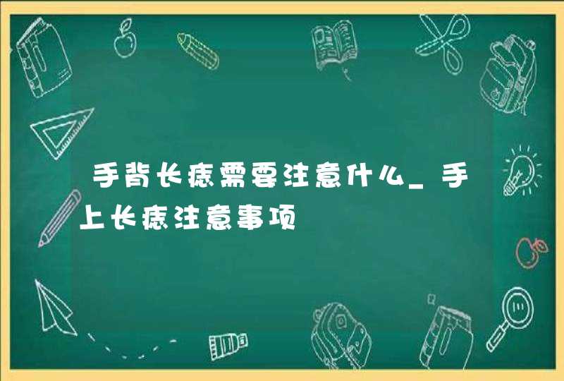 手背长痣需要注意什么_手上长痣注意事项,第1张