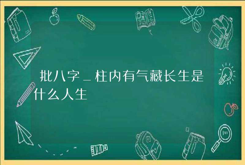 批八字_柱内有气藏长生是什么人生,第1张