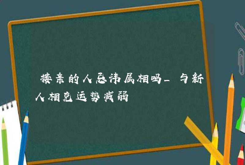 接亲的人忌讳属相吗_与新人相克运势减弱,第1张