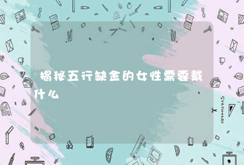 揭秘五行缺金的女性需要戴什么,第1张