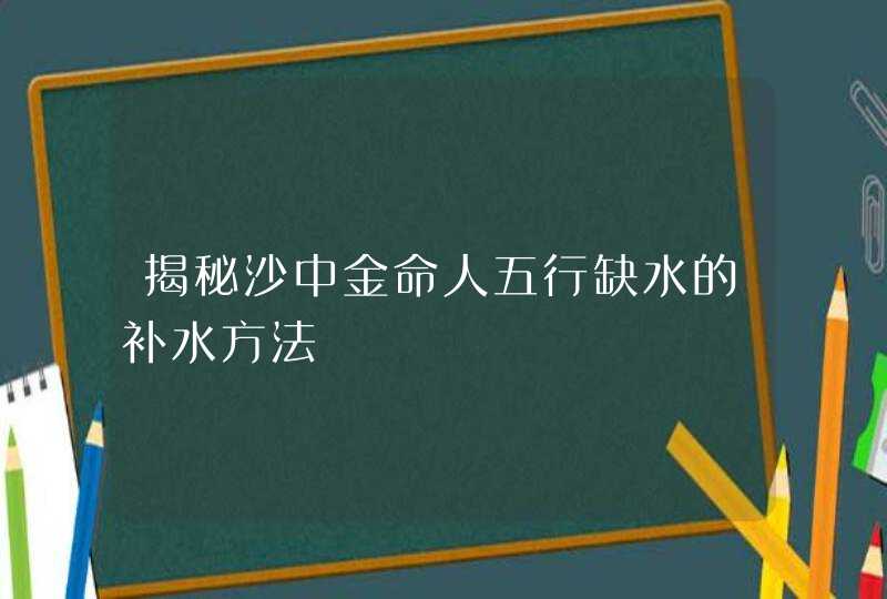 揭秘沙中金命人五行缺水的补水方法,第1张