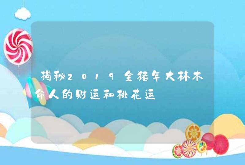 揭秘2019金猪年大林木命人的财运和桃花运,第1张